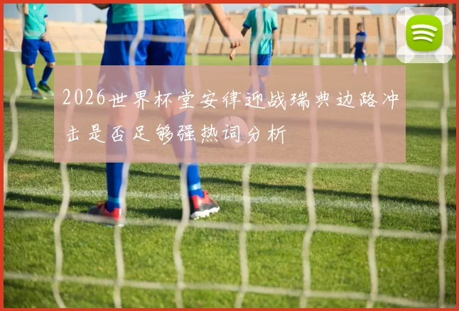 2026世界杯堂安律迎战瑞典边路冲击是否足够强热词分析