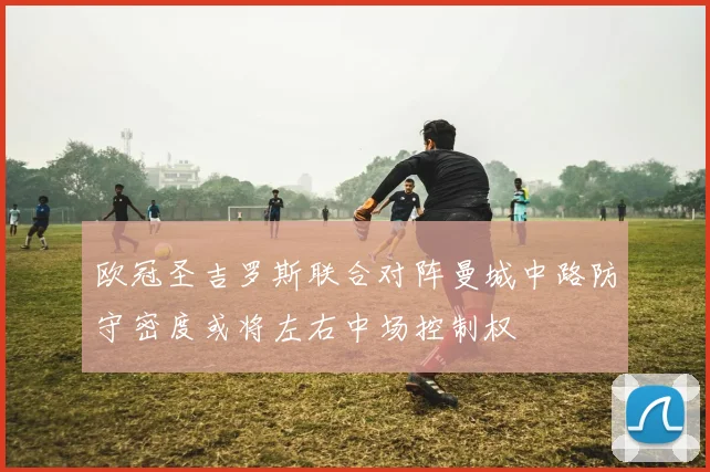 欧冠圣吉罗斯联合对阵曼城中路防守密度或将左右中场控制权