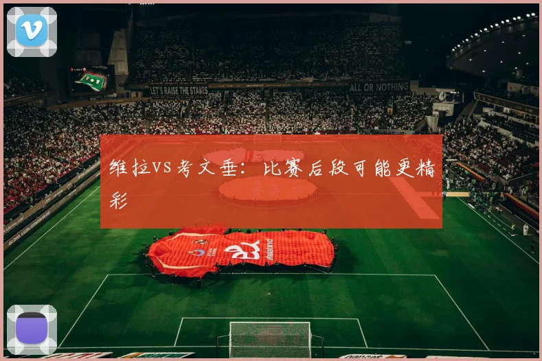 维拉vs考文垂：比赛后段可能更精彩