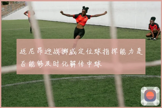 迈尼昂迎战挪威定位球指挥能力是否能够及时化解传中球