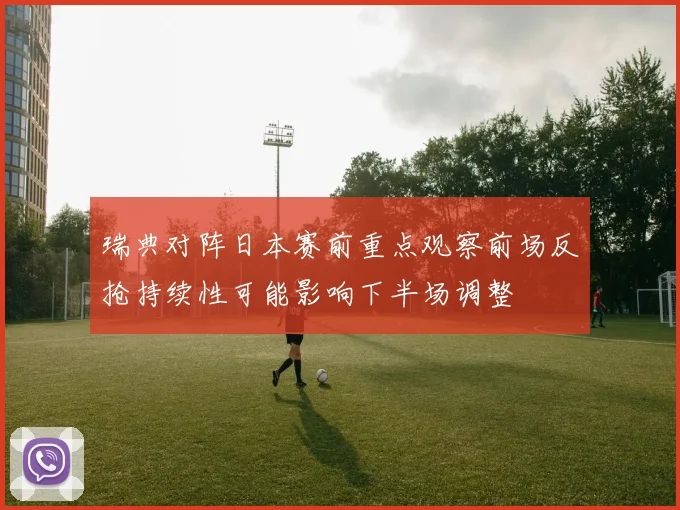 瑞典对阵日本赛前重点观察前场反抢持续性可能影响下半场调整
