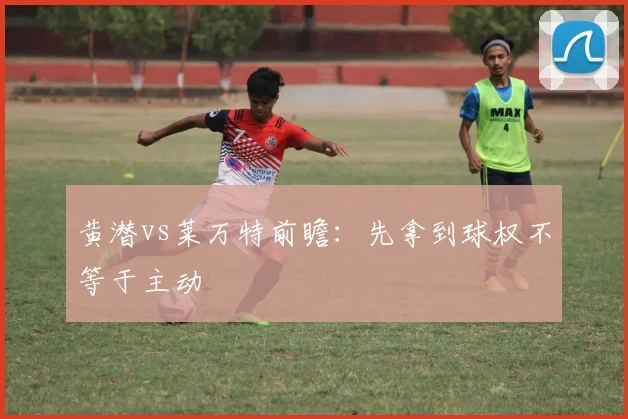 黄潜vs莱万特前瞻：先拿到球权不等于主动