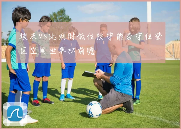 埃及vs比利时低位防守能否守住禁区空间世界杯前瞻