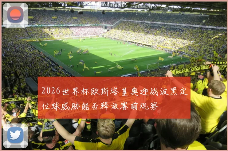 2026世界杯欧斯塔基奥迎战波黑定位球威胁能否释放赛前观察