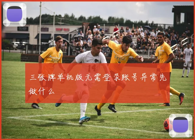 三张牌单机版无需登录账号异常先做什么