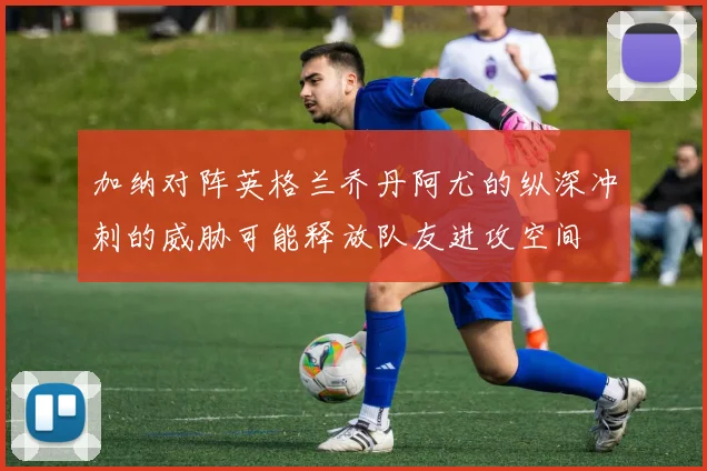 加纳对阵英格兰乔丹阿尤的纵深冲刺的威胁可能释放队友进攻空间