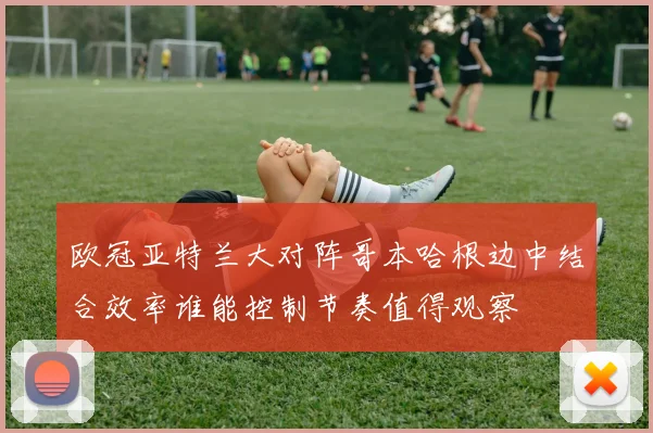 欧冠亚特兰大对阵哥本哈根边中结合效率谁能控制节奏值得观察