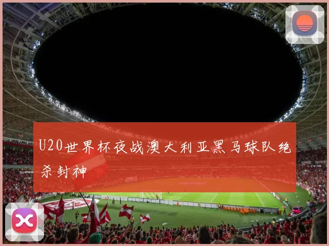U20世界杯夜战澳大利亚黑马球队绝杀封神