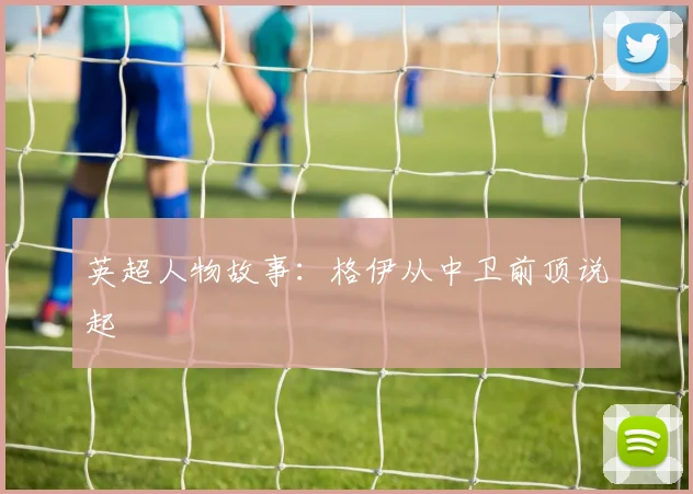 英超人物故事：格伊从中卫前顶说起