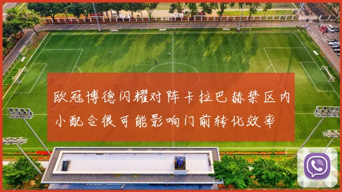 欧冠博德闪耀对阵卡拉巴赫禁区内小配合很可能影响门前转化效率