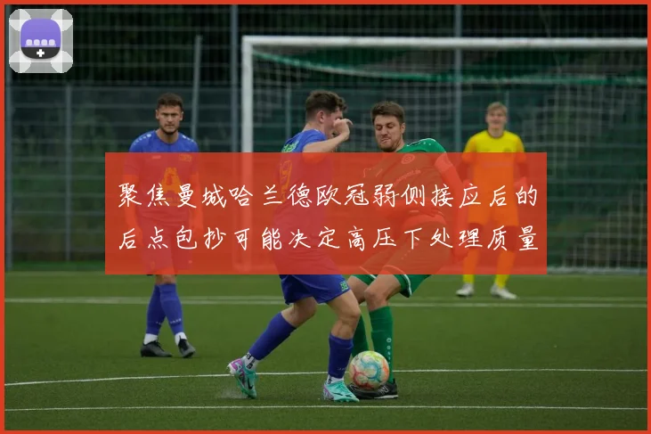 聚焦曼城哈兰德欧冠弱侧接应后的后点包抄可能决定高压下处理质量