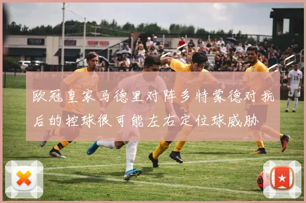 欧冠皇家马德里对阵多特蒙德对抗后的控球很可能左右定位球威胁