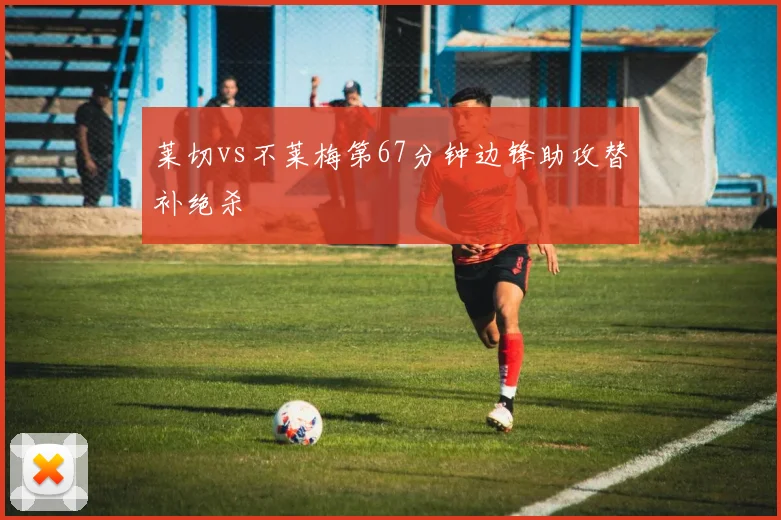 莱切vs不莱梅第67分钟边锋助攻替补绝杀
