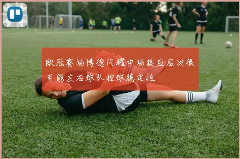 欧冠赛场博德闪耀中场接应层次很可能左右球队控球稳定性