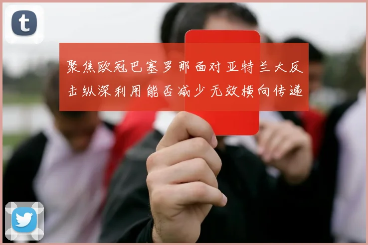 聚焦欧冠巴塞罗那面对亚特兰大反击纵深利用能否减少无效横向传递