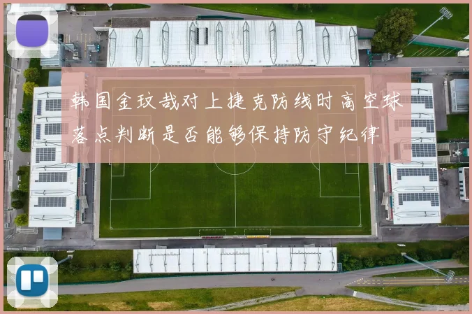 韩国金玟哉对上捷克防线时高空球落点判断是否能够保持防守纪律