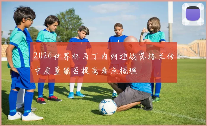 2026世界杯马丁内利迎战苏格兰传中质量能否提高看点梳理