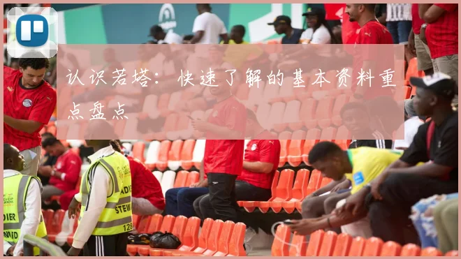 认识若塔:快速了解的基本资料重点盘点
