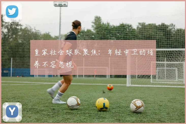 皇家社会球队聚焦:年轻中卫的培养不容忽视