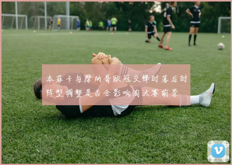 本菲卡与摩纳哥欧冠交锋时落后时阵型调整是否会影响淘汰赛前景