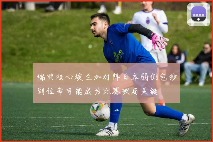 瑞典核心埃兰加对阵日本弱侧包抄到位率可能成为比赛破局关键