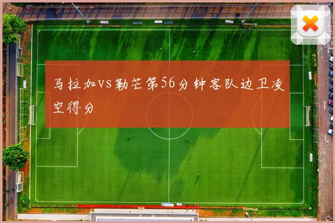 马拉加vs勒芒第56分钟客队边卫凌空得分
