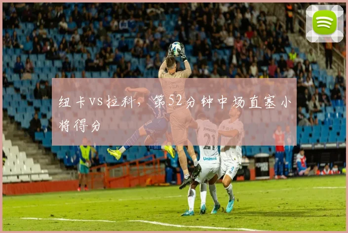 纽卡vs拉科，第52分钟中场直塞小将得分