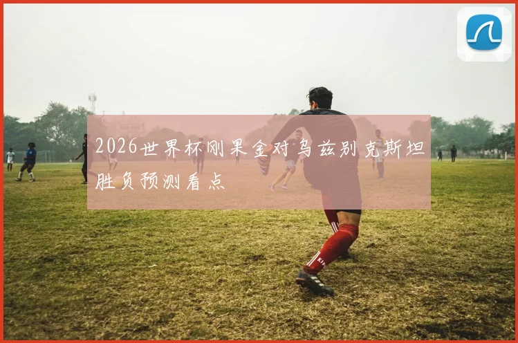 2026世界杯刚果金对乌兹别克斯坦胜负预测看点