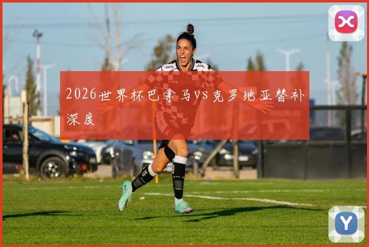 2026世界杯巴拿马vs克罗地亚替补深度