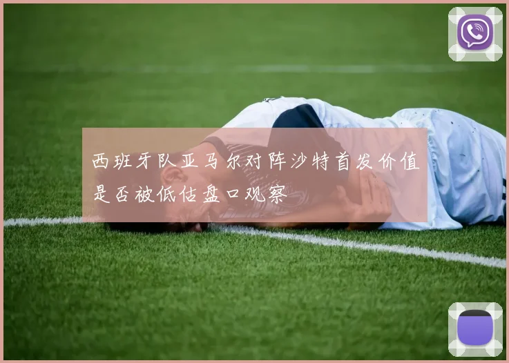 西班牙队亚马尔对阵沙特首发价值是否被低估盘口观察