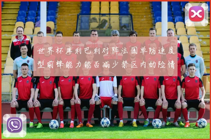 世界杯库利巴利对阵法国单防速度型前锋能力能否减少禁区内的险情
