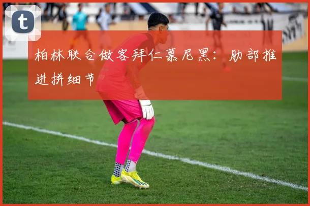 柏林联合做客拜仁慕尼黑：肋部推进拼细节