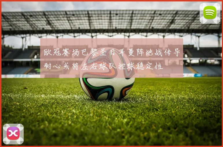 欧冠赛场巴黎圣日耳曼阵地战传导耐心或将左右球队控球稳定性