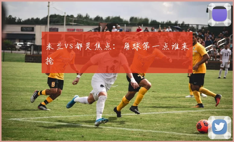 米兰vs都灵焦点:角球第一点谁来抢