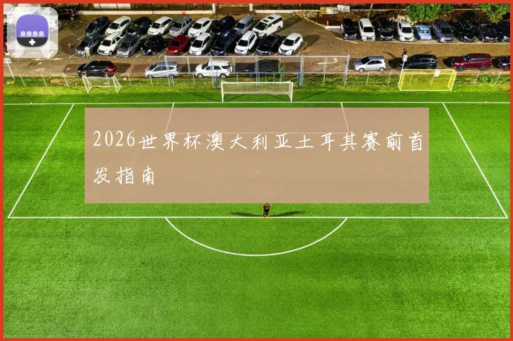 2026世界杯澳大利亚土耳其赛前首发指南