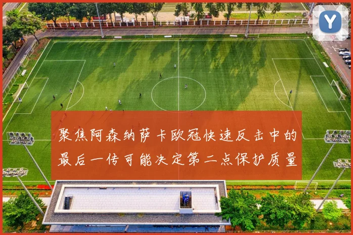 聚焦阿森纳萨卡欧冠快速反击中的最后一传可能决定第二点保护质量