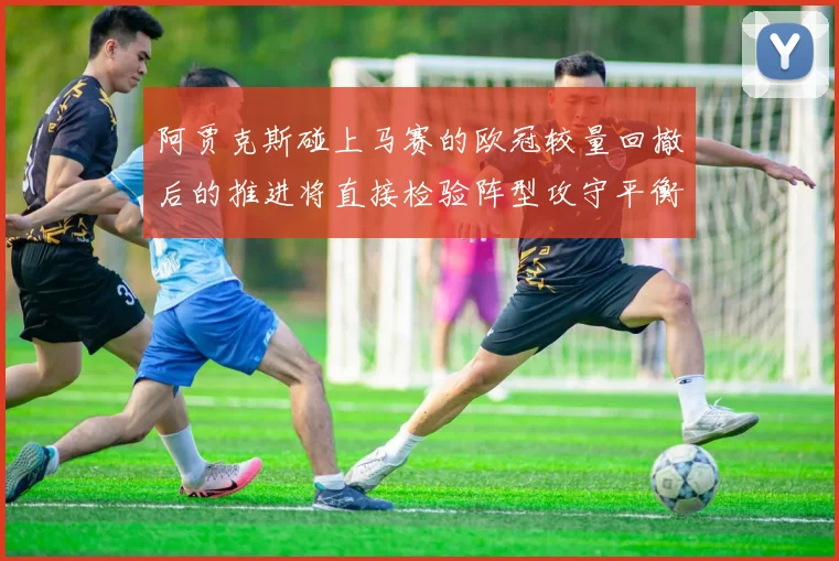 阿贾克斯碰上马赛的欧冠较量回撤后的推进将直接检验阵型攻守平衡