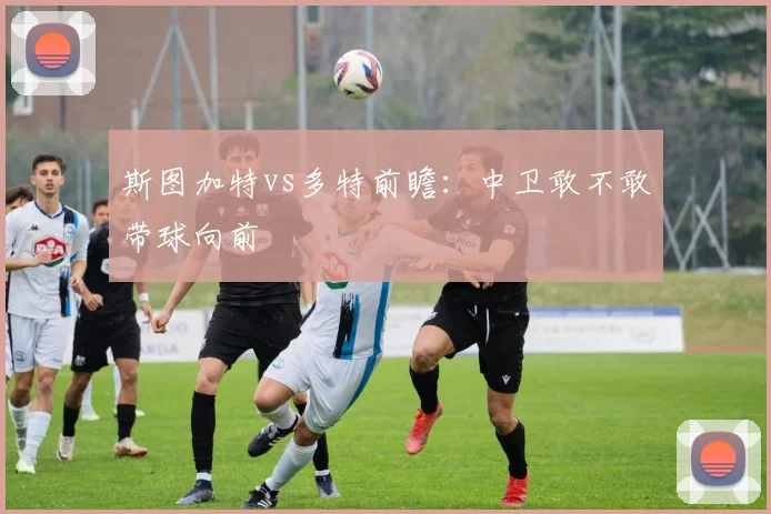 斯图加特vs多特前瞻:中卫敢不敢带球向前